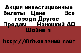 Акции-инвестиционные билеты › Цена ­ 150 - Все города Другое » Продам   . Ненецкий АО,Шойна п.